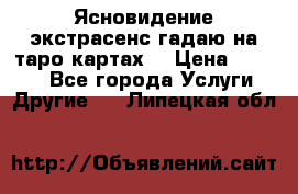 Ясновидение экстрасенс гадаю на таро картах  › Цена ­ 1 000 - Все города Услуги » Другие   . Липецкая обл.
